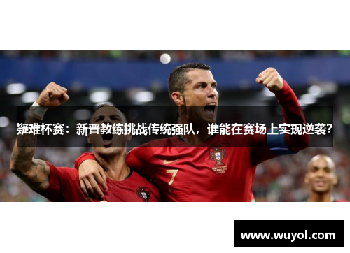 疑难杯赛：新晋教练挑战传统强队，谁能在赛场上实现逆袭？